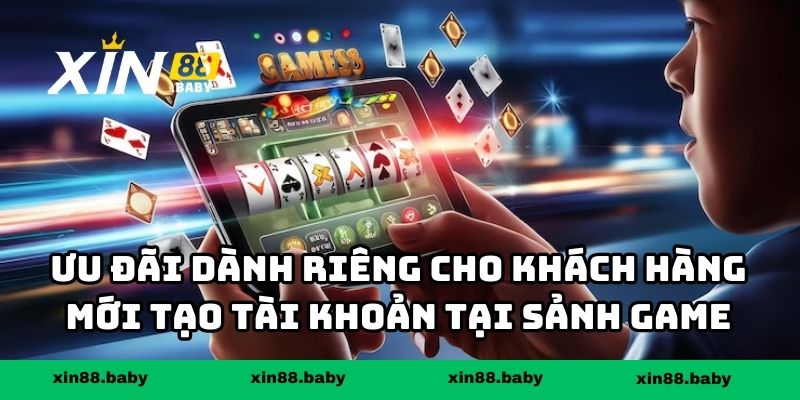 Ưu đãi dành riêng cho khách hàng mới tạo tài khoản tại sảnh game