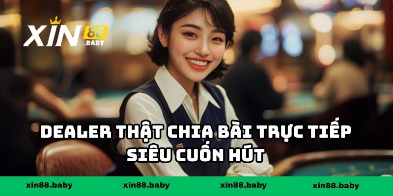 Dealer thật chia bài trực tiếp siêu cuốn hút